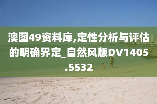 澳圖49資料庫(kù),定性分析與評(píng)估的明確界定_自然風(fēng)版DV1405.5532