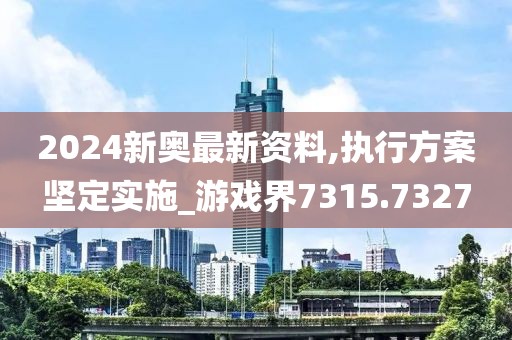 2024新奧最新資料,執(zhí)行方案堅定實施_游戲界7315.7327