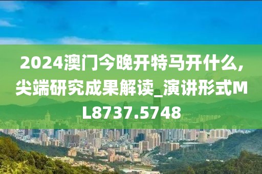 2024澳門今晚開特馬開什么,尖端研究成果解讀_演講形式ML8737.5748