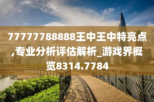 77777788888王中王中特亮點(diǎn),專業(yè)分析評估解析_游戲界概覽8314.7784