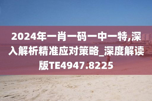 2024年一肖一碼一中一特,深入解析精準(zhǔn)應(yīng)對策略_深度解讀版TE4947.8225