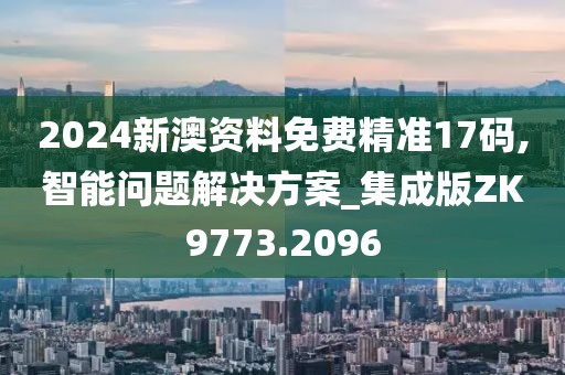 2024新澳資料免費精準17碼,智能問題解決方案_集成版ZK9773.2096