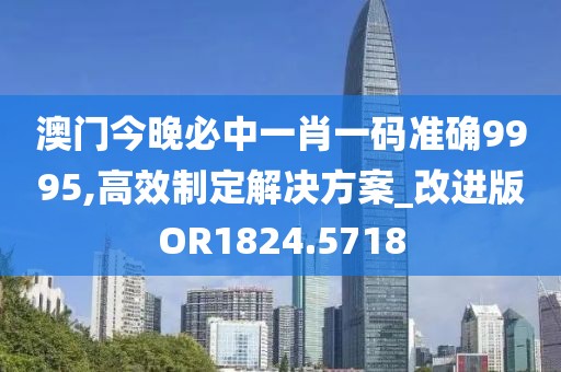 澳門今晚必中一肖一碼準(zhǔn)確9995,高效制定解決方案_改進(jìn)版OR1824.5718