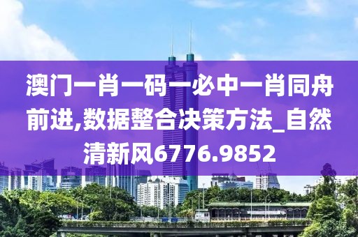 澳門一肖一碼一必中一肖同舟前進(jìn),數(shù)據(jù)整合決策方法_自然清新風(fēng)6776.9852