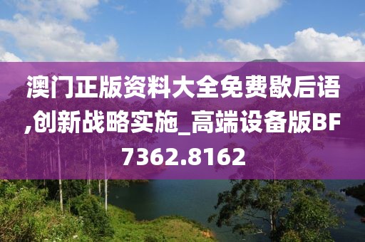 澳門正版資料大全免費(fèi)歇后語(yǔ),創(chuàng)新戰(zhàn)略實(shí)施_高端設(shè)備版BF7362.8162