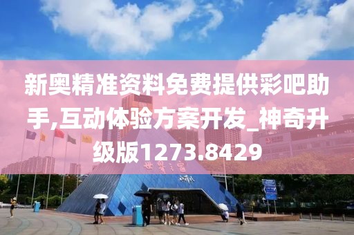 新奧精準資料免費提供彩吧助手,互動體驗方案開發(fā)_神奇升級版1273.8429