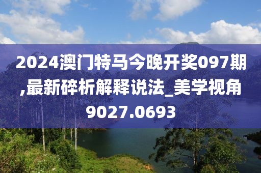 2024澳門特馬今晚開獎097期,最新碎析解釋說法_美學(xué)視角9027.0693