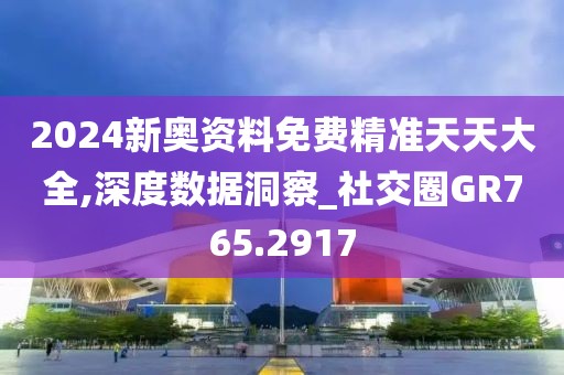 2024新奧資料免費精準天天大全,深度數據洞察_社交圈GR765.2917