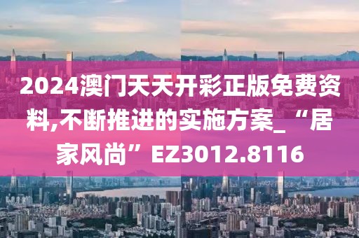 2024澳門天天開彩正版免費(fèi)資料,不斷推進(jìn)的實(shí)施方案_“居家風(fēng)尚”EZ3012.8116