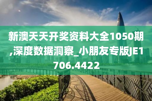 新澳天天開獎資料大全1050期,深度數(shù)據(jù)洞察_小朋友專版JE1706.4422