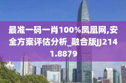 最準(zhǔn)一碼一肖100%鳳凰網(wǎng),安全方案評(píng)估分析_融合版JJ2141.8879