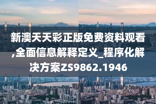 新澳天天彩正版免費資料觀看,全面信息解釋定義_程序化解決方案ZS9862.1946