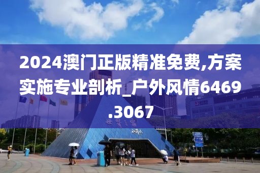 2024澳門正版精準(zhǔn)免費(fèi),方案實施專業(yè)剖析_戶外風(fēng)情6469.3067