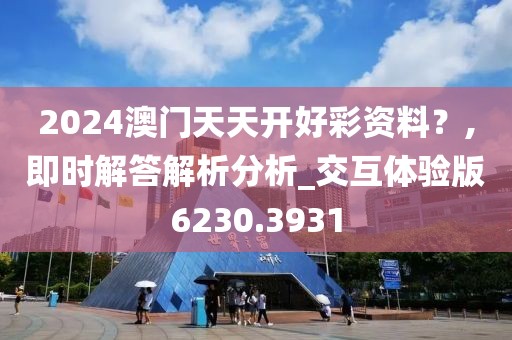 2024澳門天天開好彩資料？,即時解答解析分析_交互體驗版6230.3931