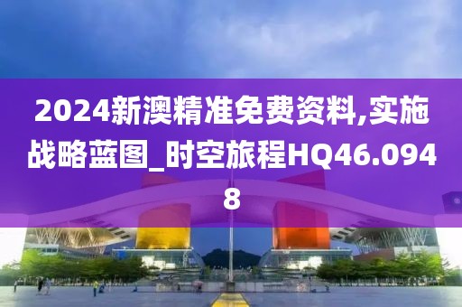 2024新澳精準(zhǔn)免費(fèi)資料,實施戰(zhàn)略藍(lán)圖_時空旅程HQ46.0948