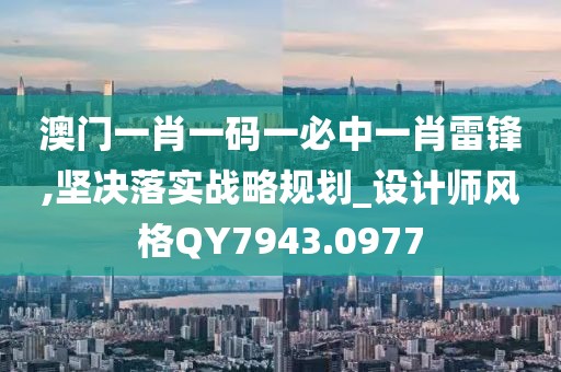 澳門一肖一碼一必中一肖雷鋒,堅決落實戰(zhàn)略規(guī)劃_設計師風格QY7943.0977