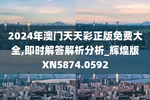 2024年澳門天天彩正版免費大全,即時解答解析分析_輝煌版XN5874.0592