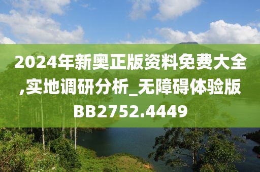 2024年新奧正版資料免費大全,實地調(diào)研分析_無障礙體驗版BB2752.4449