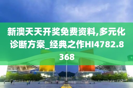 新澳天天開獎免費(fèi)資料,多元化診斷方案_經(jīng)典之作HI4782.8368