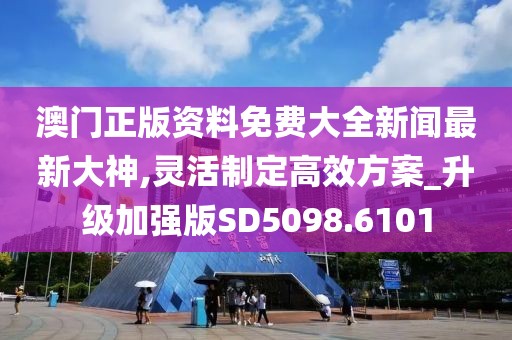 澳門正版資料免費(fèi)大全新聞最新大神,靈活制定高效方案_升級加強(qiáng)版SD5098.6101