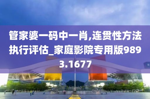 管家婆一碼中一肖,連貫性方法執(zhí)行評估_家庭影院專用版9893.1677