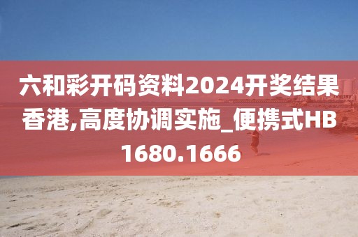 六和彩開碼資料2024開獎(jiǎng)結(jié)果香港,高度協(xié)調(diào)實(shí)施_便攜式HB1680.1666