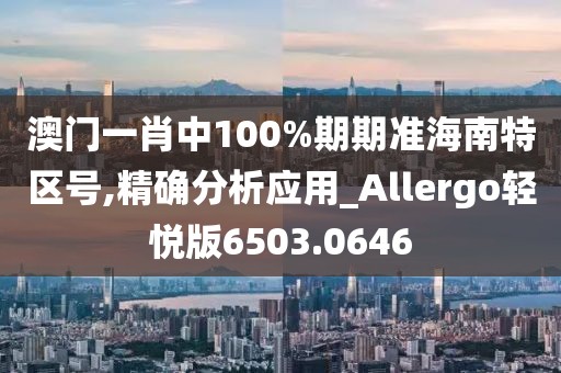 澳門一肖中100%期期準(zhǔn)海南特區(qū)號,精確分析應(yīng)用_Allergo輕悅版6503.0646