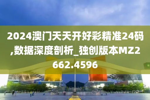 2024澳門天天開好彩精準(zhǔn)24碼,數(shù)據(jù)深度剖析_獨(dú)創(chuàng)版本MZ2662.4596