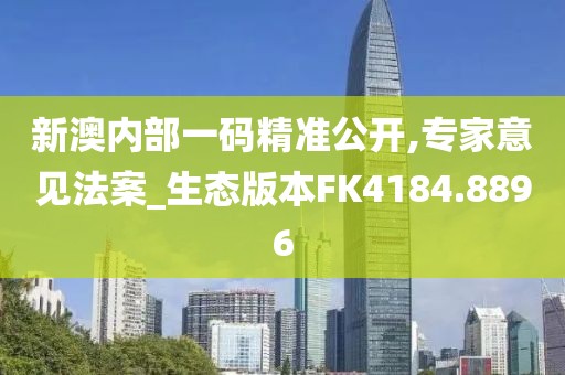 新澳內(nèi)部一碼精準(zhǔn)公開,專家意見法案_生態(tài)版本FK4184.8896