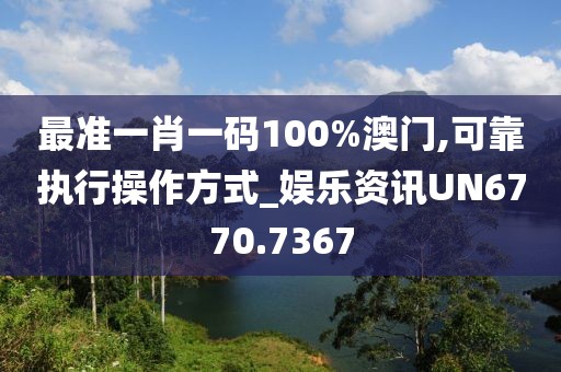 最準(zhǔn)一肖一碼100%澳門,可靠執(zhí)行操作方式_娛樂資訊UN6770.7367