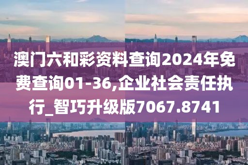 澳門六和彩資料查詢2024年免費查詢01-36,企業(yè)社會責(zé)任執(zhí)行_智巧升級版7067.8741