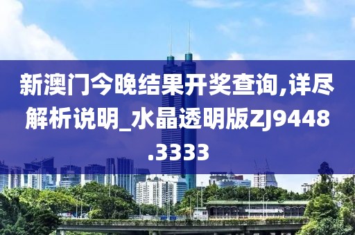 新澳門今晚結(jié)果開獎查詢,詳盡解析說明_水晶透明版ZJ9448.3333