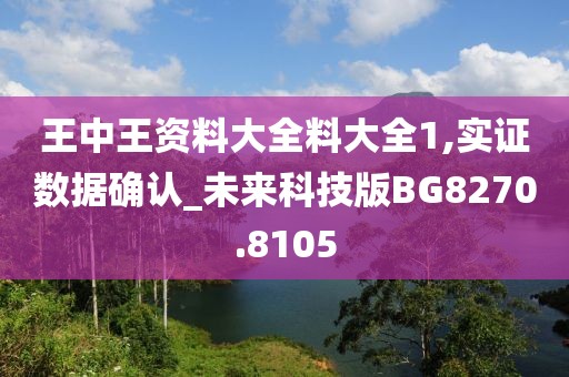 王中王資料大全料大全1,實(shí)證數(shù)據(jù)確認(rèn)_未來科技版BG8270.8105