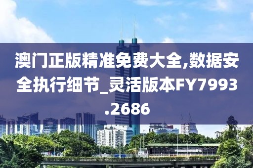 澳門(mén)正版精準(zhǔn)免費(fèi)大全,數(shù)據(jù)安全執(zhí)行細(xì)節(jié)_靈活版本FY7993.2686