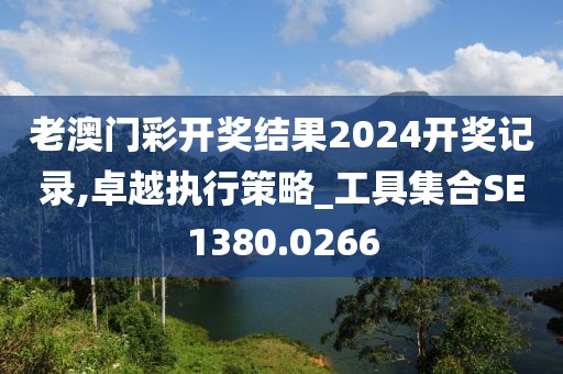 老澳門彩開獎(jiǎng)結(jié)果2024開獎(jiǎng)記錄,卓越執(zhí)行策略_工具集合SE1380.0266