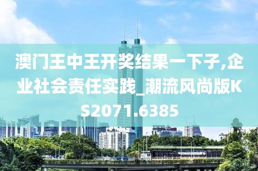 澳門王中王開獎結(jié)果一下子,企業(yè)社會責(zé)任實踐_潮流風(fēng)尚版KS2071.6385