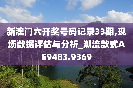 新澳門六開獎(jiǎng)號(hào)碼記錄33期,現(xiàn)場(chǎng)數(shù)據(jù)評(píng)估與分析_潮流款式AE9483.9369