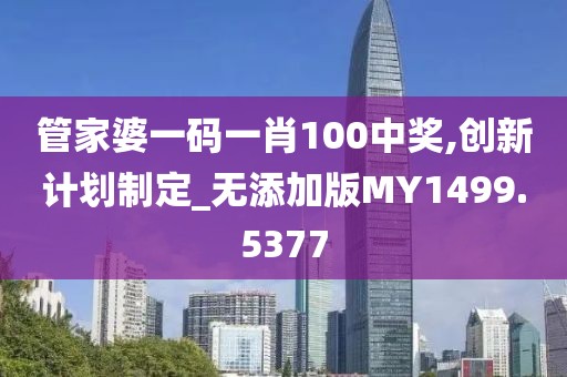 管家婆一碼一肖100中獎(jiǎng),創(chuàng)新計(jì)劃制定_無添加版MY1499.5377