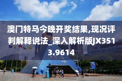 澳門特馬今晚開獎結(jié)果,現(xiàn)況評判解釋說法_深入解析版JX3513.9614