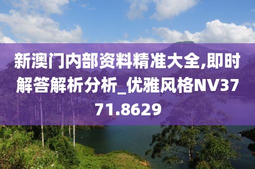 新澳門內(nèi)部資料精準大全,即時解答解析分析_優(yōu)雅風格NV3771.8629