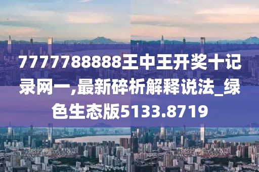 7777788888王中王開獎十記錄網(wǎng)一,最新碎析解釋說法_綠色生態(tài)版5133.8719