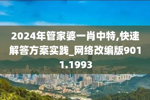 2024年管家婆一肖中特,快速解答方案實踐_網(wǎng)絡改編版9011.1993