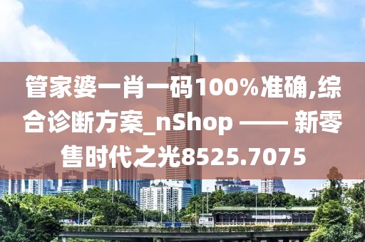 管家婆一肖一碼100%準(zhǔn)確,綜合診斷方案_nShop —— 新零售時代之光8525.7075