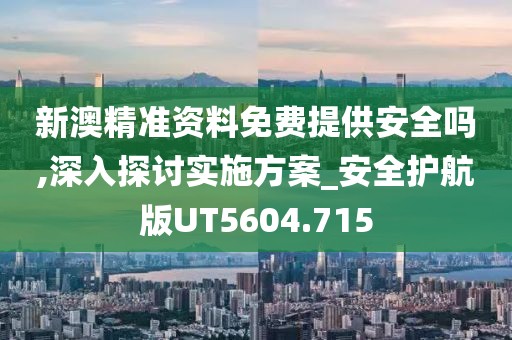 新澳精準資料免費提供安全嗎,深入探討實施方案_安全護航版UT5604.715